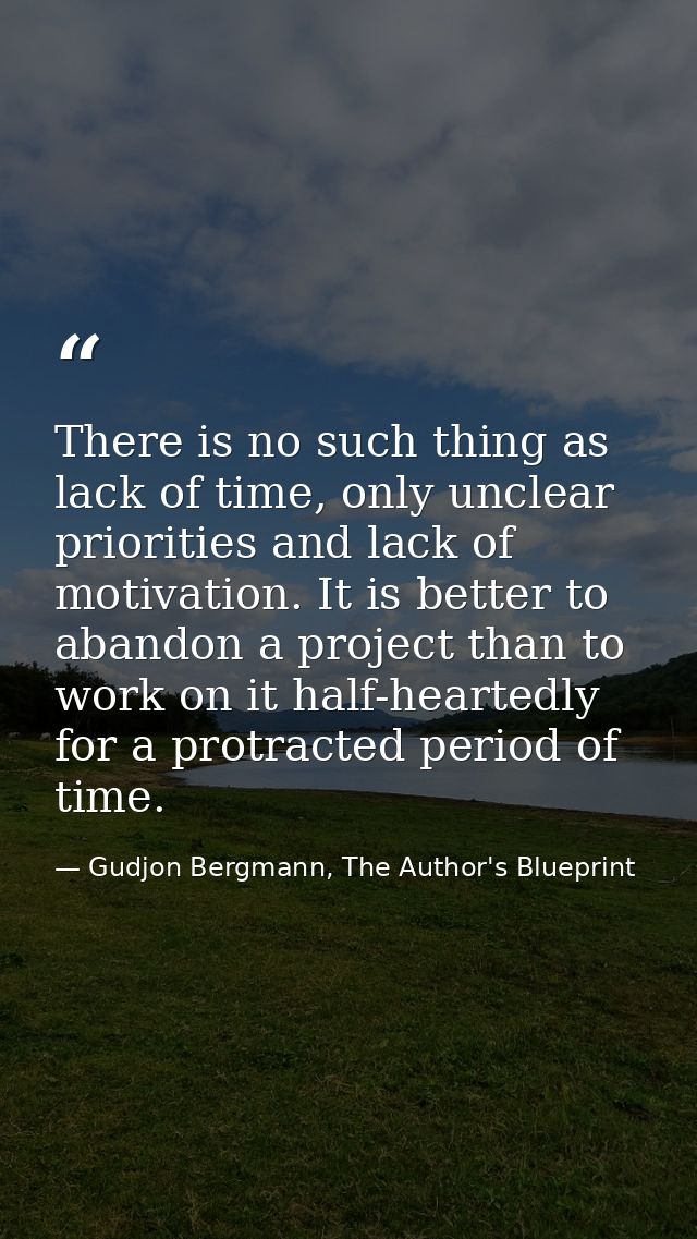 There is no such thing as lack of time, only unclear priorities and lack of motivation. It is better to abandon a projec — Gudjon Bergmann, The Author's Blueprint