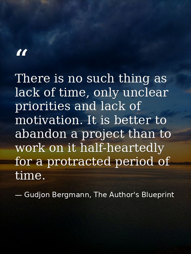 There is no such thing as lack of time, only unclear priorities and lack of motivation. It is better to abandon a projec — Gudjon Bergmann, The Author's Blueprint
