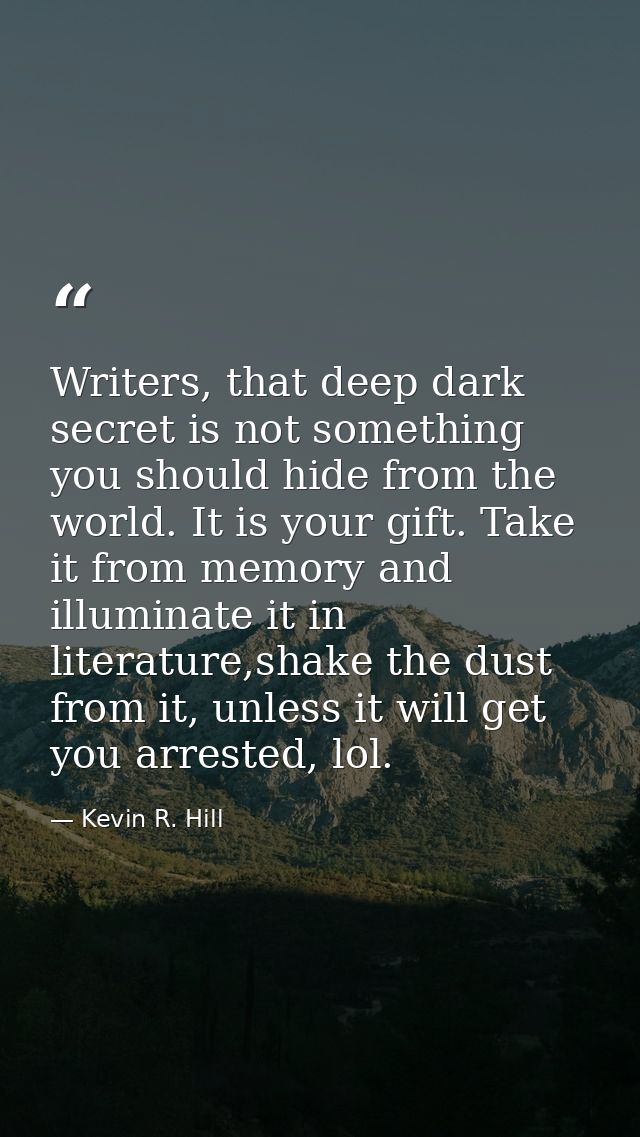 Writers, that deep dark secret is not something you should hide from the world. It is your gift. Take it from memory and — Kevin R. Hill
