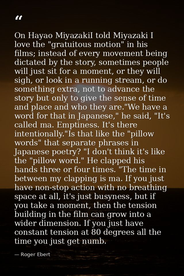 On Hayao MiyazakiI told Miyazaki I love the "gratuitous motion" in his films; instead of every movement being dictated b — Roger Ebert