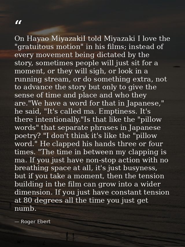 On Hayao MiyazakiI told Miyazaki I love the "gratuitous motion" in his films; instead of every movement being dictated b — Roger Ebert