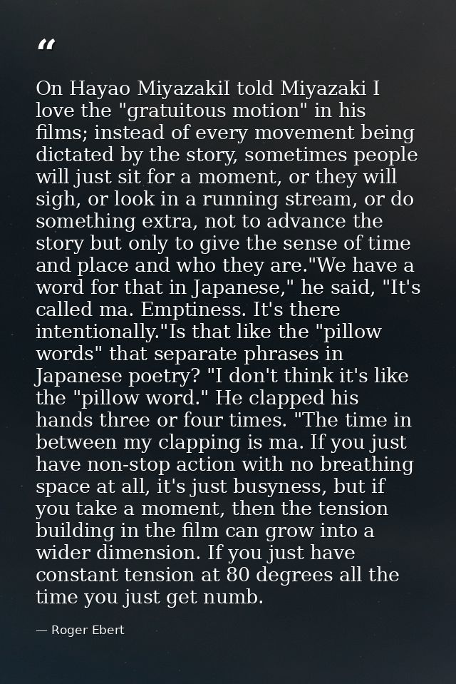 On Hayao MiyazakiI told Miyazaki I love the "gratuitous motion" in his films; instead of every movement being dictated b — Roger Ebert