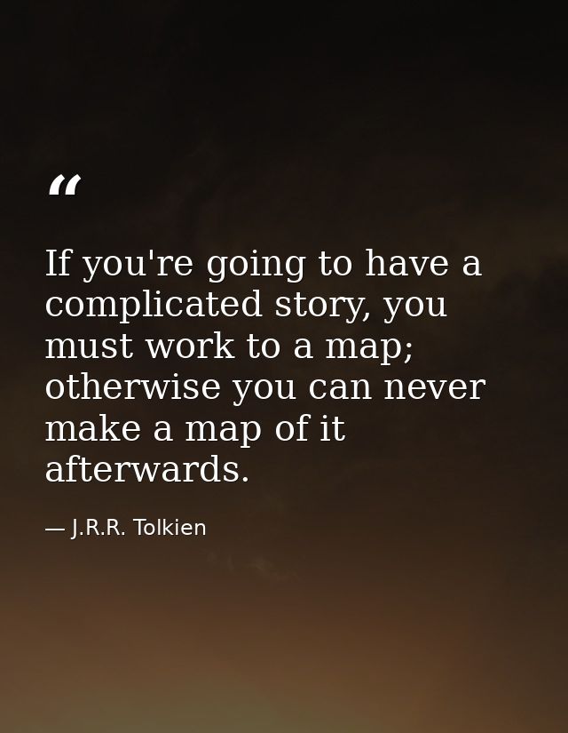 If you're going to have a complicated story, you must work to a map; otherwise you can never make a map of it afterwards — J.R.R. Tolkien