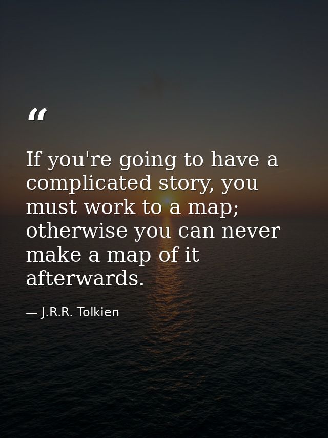 If you're going to have a complicated story, you must work to a map; otherwise you can never make a map of it afterwards — J.R.R. Tolkien
