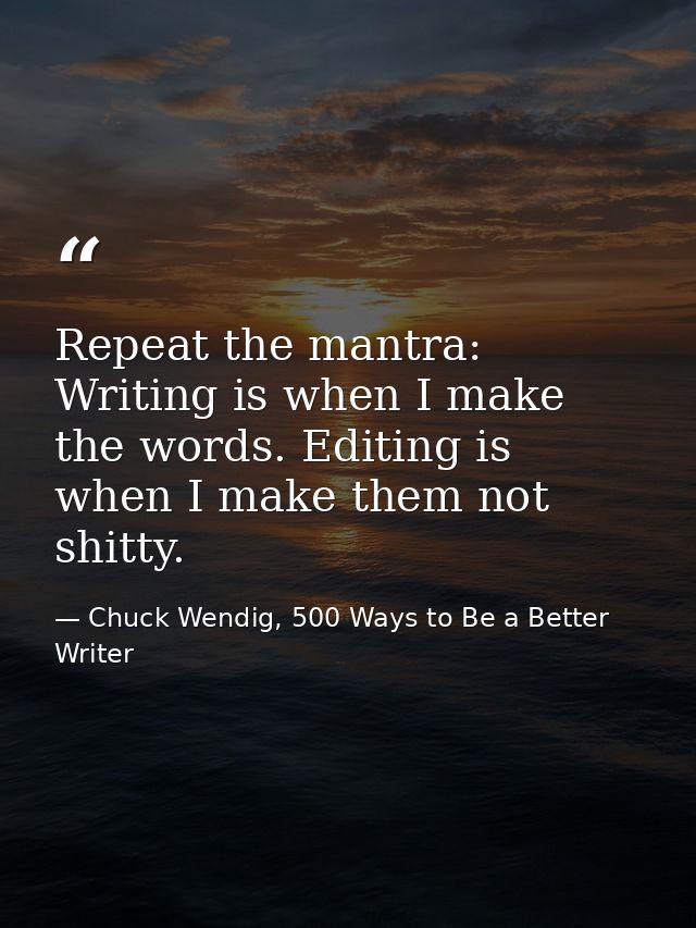 Repeat the mantra: Writing is when I make the words. Editing is when I make them not shitty. — Chuck Wendig, 500 Ways to Be a Better Writer