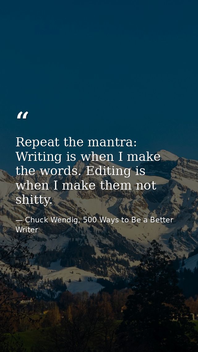 Repeat the mantra: Writing is when I make the words. Editing is when I make them not shitty. — Chuck Wendig, 500 Ways to Be a Better Writer