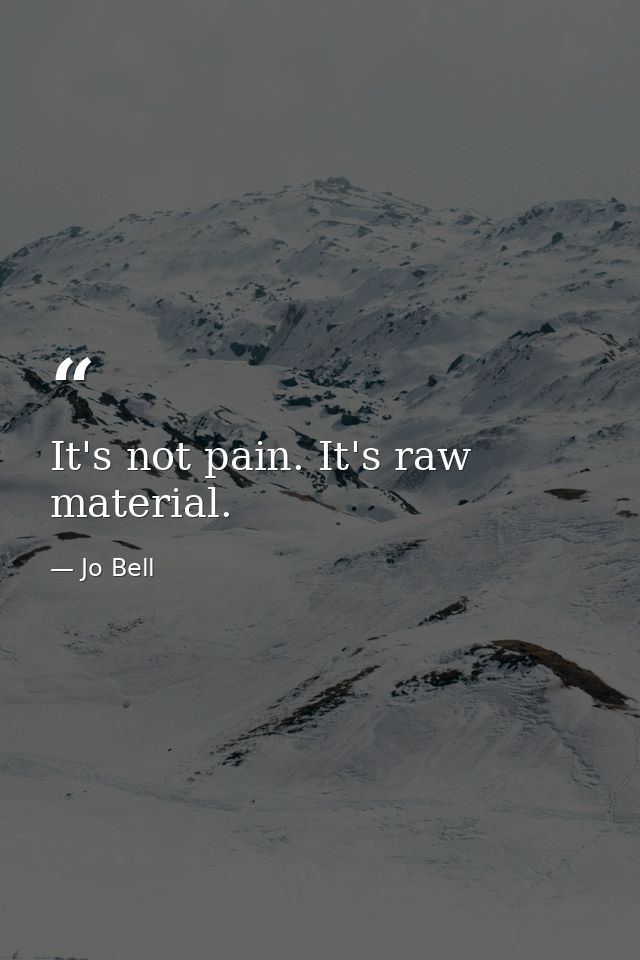 It's not pain. It's raw material. — Jo Bell
