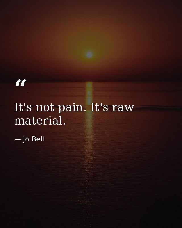 It's not pain. It's raw material. — Jo Bell