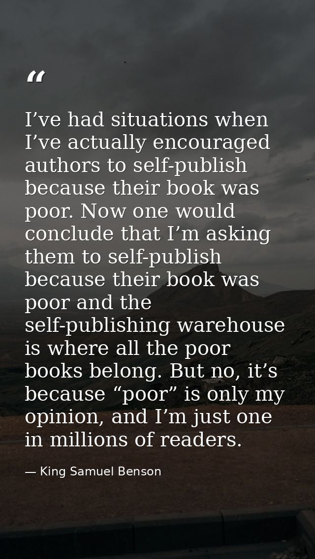 I’ve had situations when I’ve actually encouraged authors to self-publish because their book was poor. Now one would con — King Samuel Benson