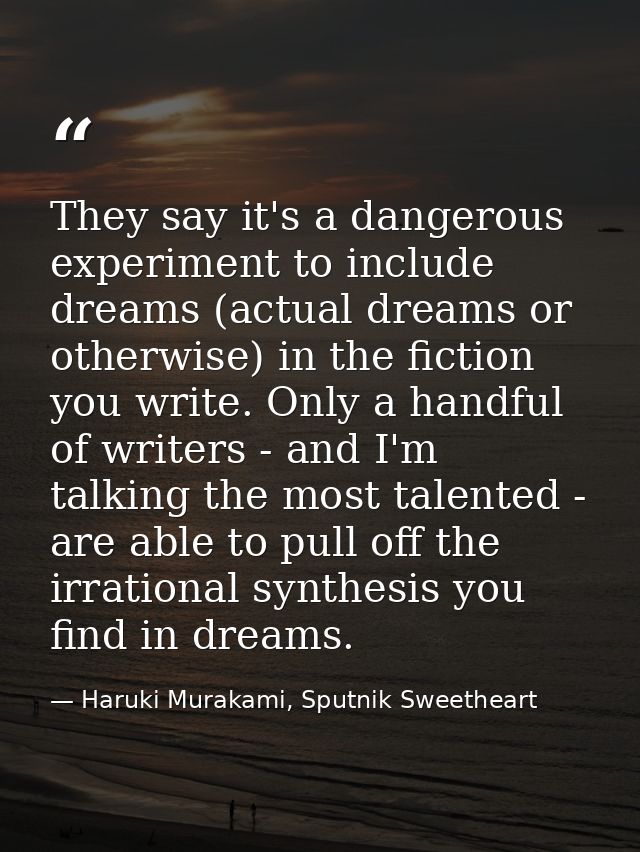 They say it's a dangerous experiment to include dreams (actual dreams or otherwise) in the fiction you write. Only a han — Haruki Murakami, Sputnik Sweetheart