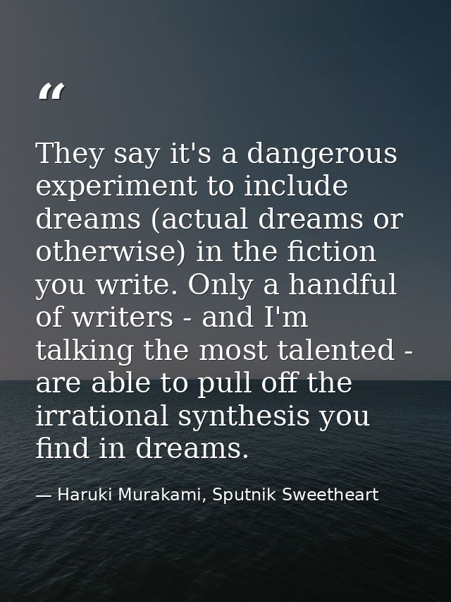 They say it's a dangerous experiment to include dreams (actual dreams or otherwise) in the fiction you write. Only a han — Haruki Murakami, Sputnik Sweetheart