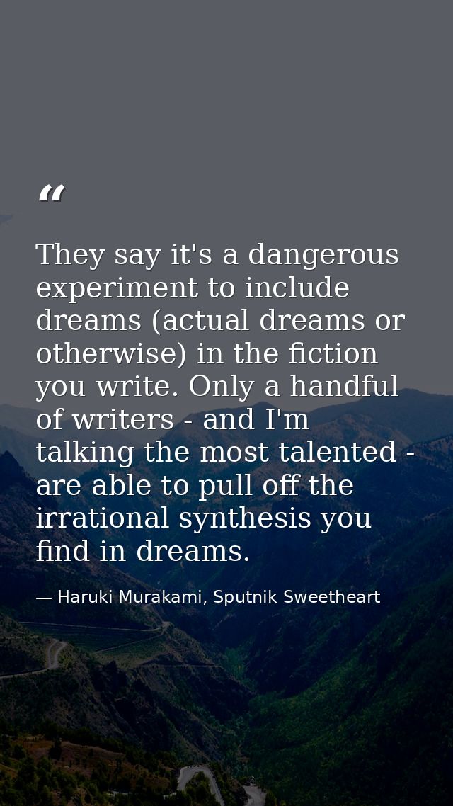 They say it's a dangerous experiment to include dreams (actual dreams or otherwise) in the fiction you write. Only a han — Haruki Murakami, Sputnik Sweetheart