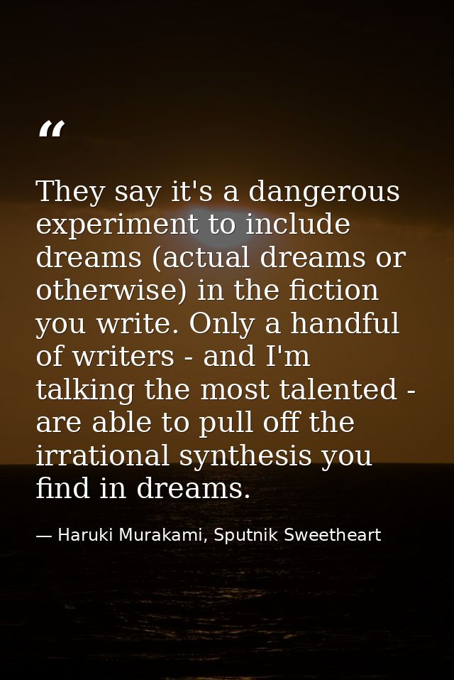 They say it's a dangerous experiment to include dreams (actual dreams or otherwise) in the fiction you write. Only a han — Haruki Murakami, Sputnik Sweetheart