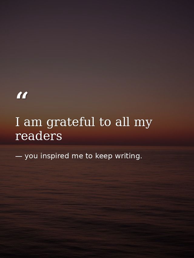 I am grateful to all my readers — you inspired me to keep writing.
