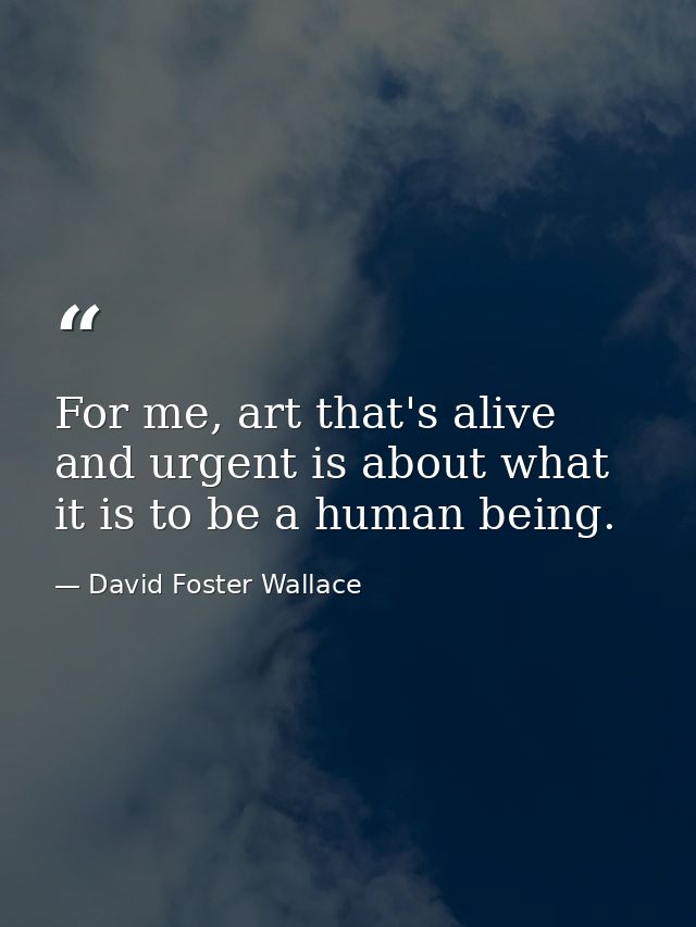 For me, art that's alive and urgent is about what it is to be a human being. — David Foster Wallace
