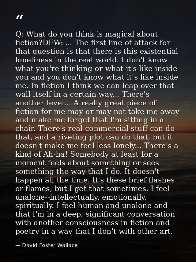 Q: What do you think is magical about fiction?DFW: ... The first line of attack for that question is that there is this  — David Foster Wallace