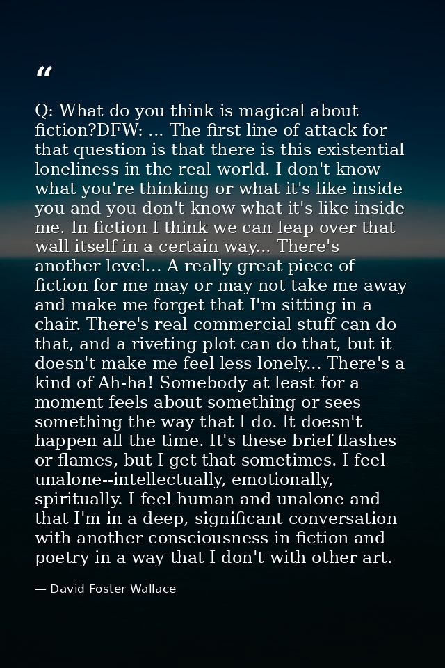 Q: What do you think is magical about fiction?DFW: ... The first line of attack for that question is that there is this  — David Foster Wallace