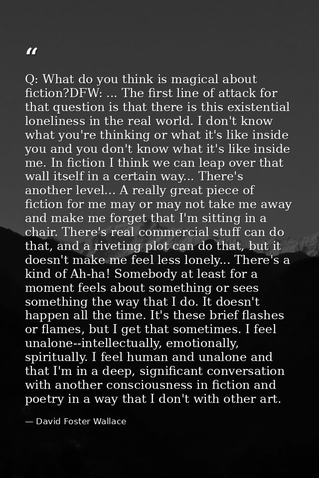 Q: What do you think is magical about fiction?DFW: ... The first line of attack for that question is that there is this  — David Foster Wallace