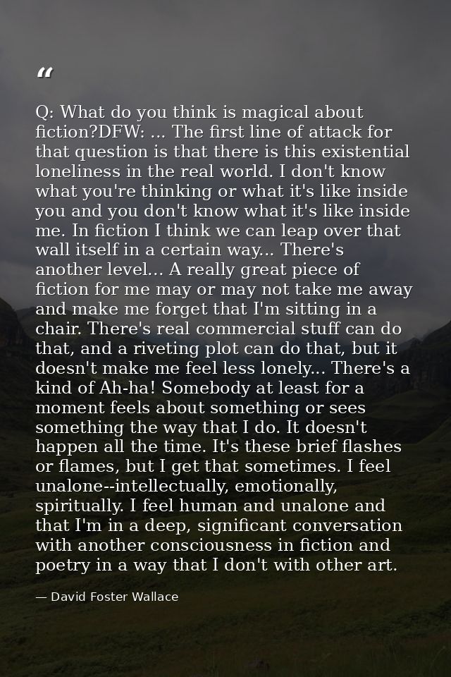Q: What do you think is magical about fiction?DFW: ... The first line of attack for that question is that there is this  — David Foster Wallace
