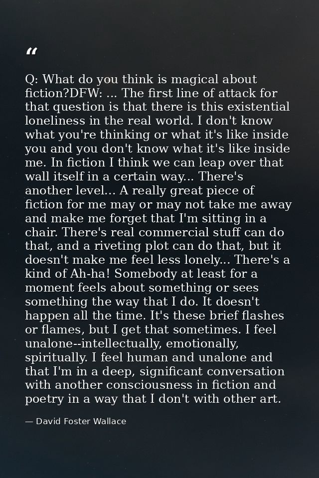 Q: What do you think is magical about fiction?DFW: ... The first line of attack for that question is that there is this  — David Foster Wallace