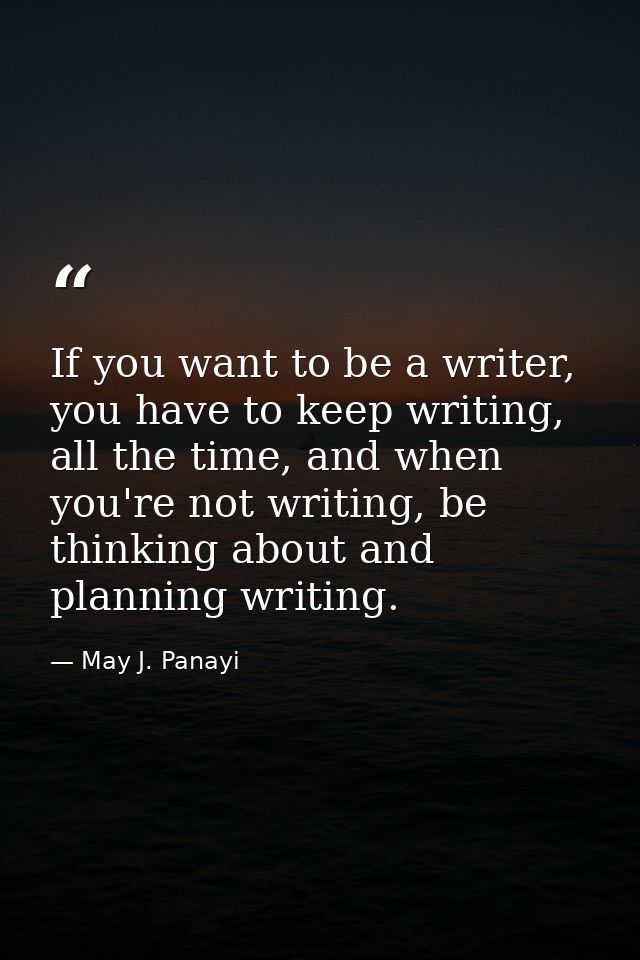 If you want to be a writer, you have to keep writing, all the time, and when you're not writing, be thinking about and p — May J. Panayi