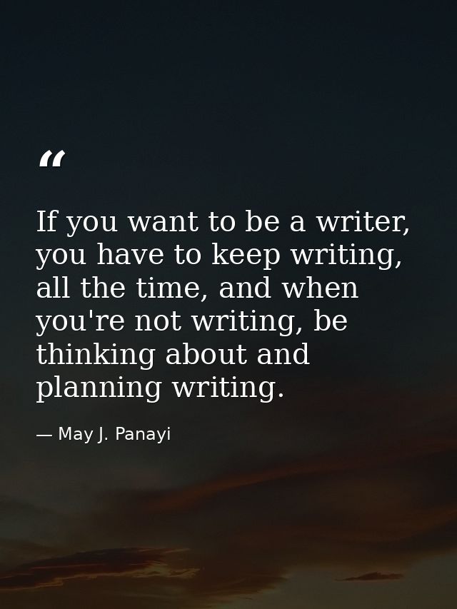 If you want to be a writer, you have to keep writing, all the time, and when you're not writing, be thinking about and p — May J. Panayi