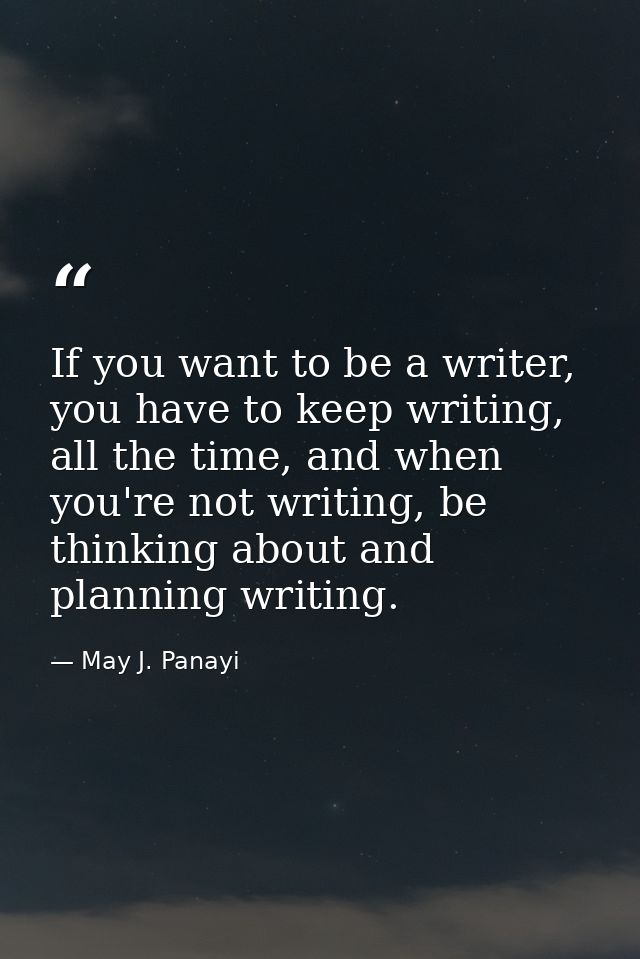 If you want to be a writer, you have to keep writing, all the time, and when you're not writing, be thinking about and p — May J. Panayi