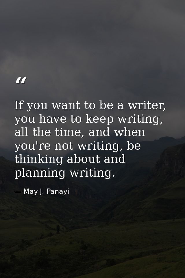 If you want to be a writer, you have to keep writing, all the time, and when you're not writing, be thinking about and p — May J. Panayi