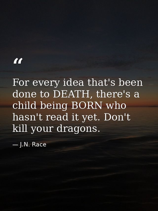For every idea that's been done to DEATH, there's a child being BORN who hasn't read it yet. Don't kill your dragons. — J.N. Race