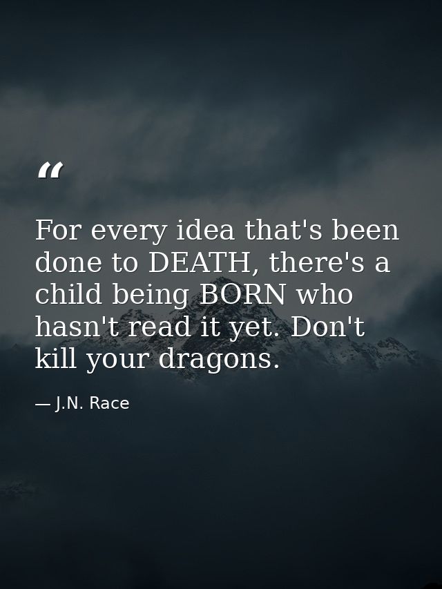 For every idea that's been done to DEATH, there's a child being BORN who hasn't read it yet. Don't kill your dragons. — J.N. Race