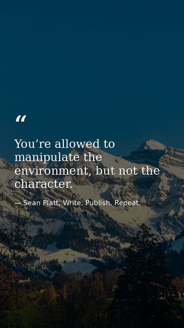 You’re allowed to manipulate the environment, but not the character. — Sean Platt, Write. Publish. Repeat.