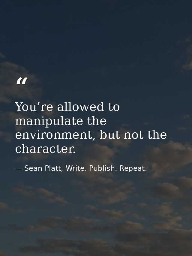 You’re allowed to manipulate the environment, but not the character. — Sean Platt, Write. Publish. Repeat.