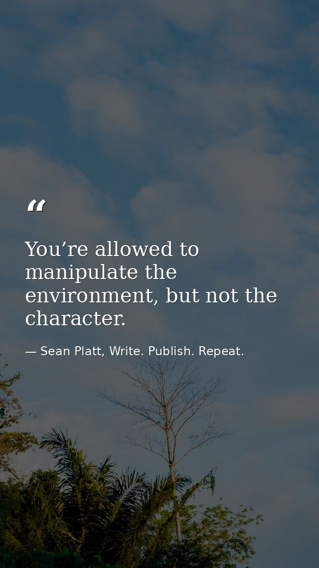 You’re allowed to manipulate the environment, but not the character. — Sean Platt, Write. Publish. Repeat.