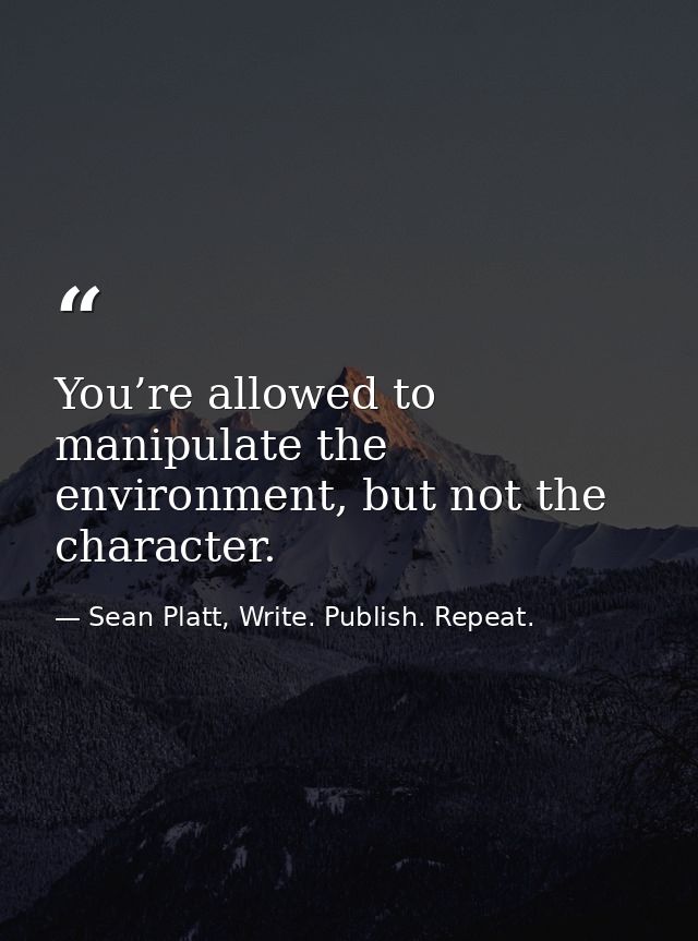 You’re allowed to manipulate the environment, but not the character. — Sean Platt, Write. Publish. Repeat.