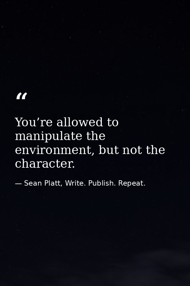You’re allowed to manipulate the environment, but not the character. — Sean Platt, Write. Publish. Repeat.