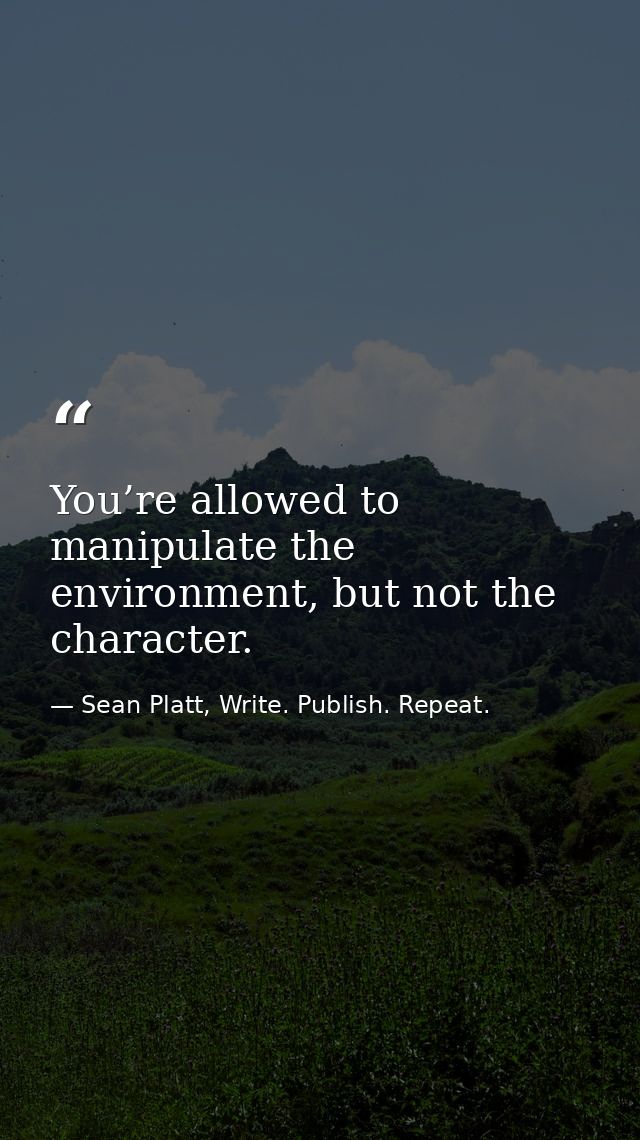 You’re allowed to manipulate the environment, but not the character. — Sean Platt, Write. Publish. Repeat.