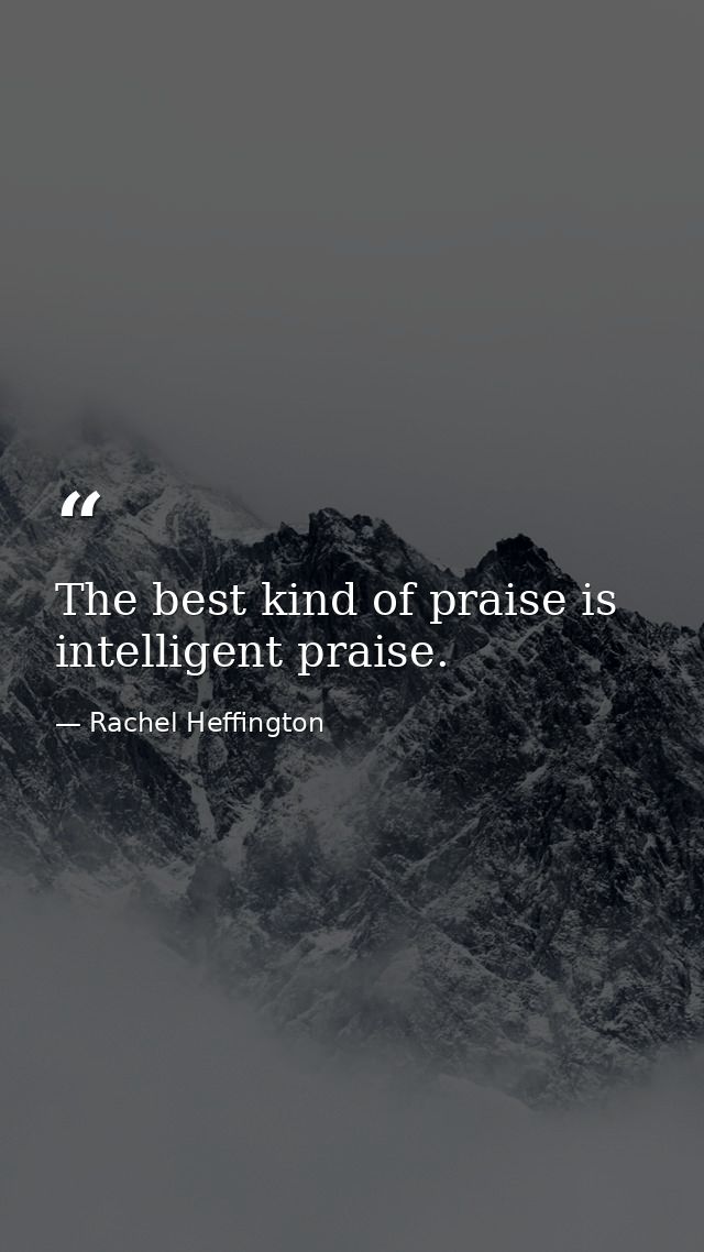 The best kind of praise is intelligent praise. — Rachel Heffington