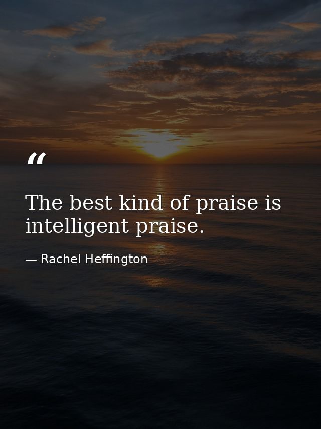 The best kind of praise is intelligent praise. — Rachel Heffington