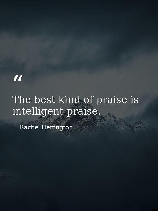 The best kind of praise is intelligent praise. — Rachel Heffington