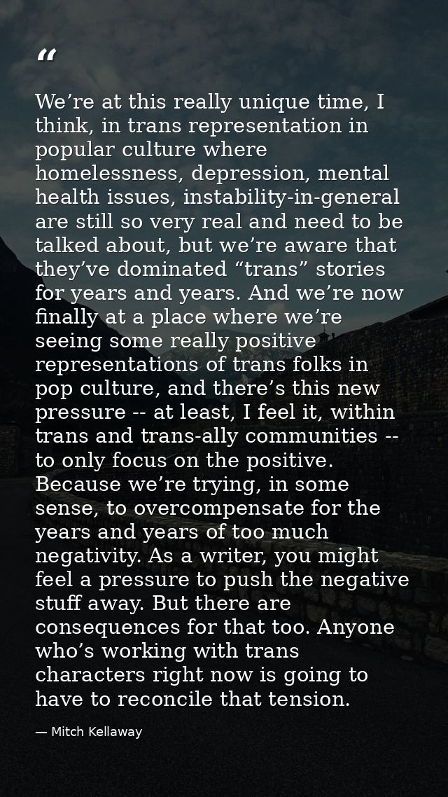 We’re at this really unique time, I think, in trans representation in popular culture where homelessness, depression, me — Mitch Kellaway