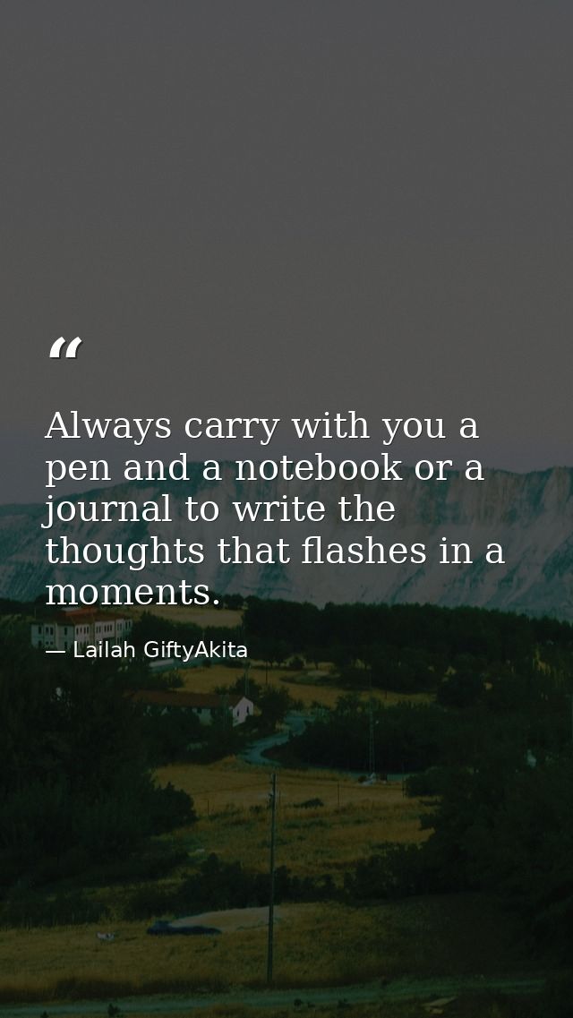 Always carry with you a pen and a notebook or a journal to write the thoughts that flashes in a moments. — Lailah GiftyAkita