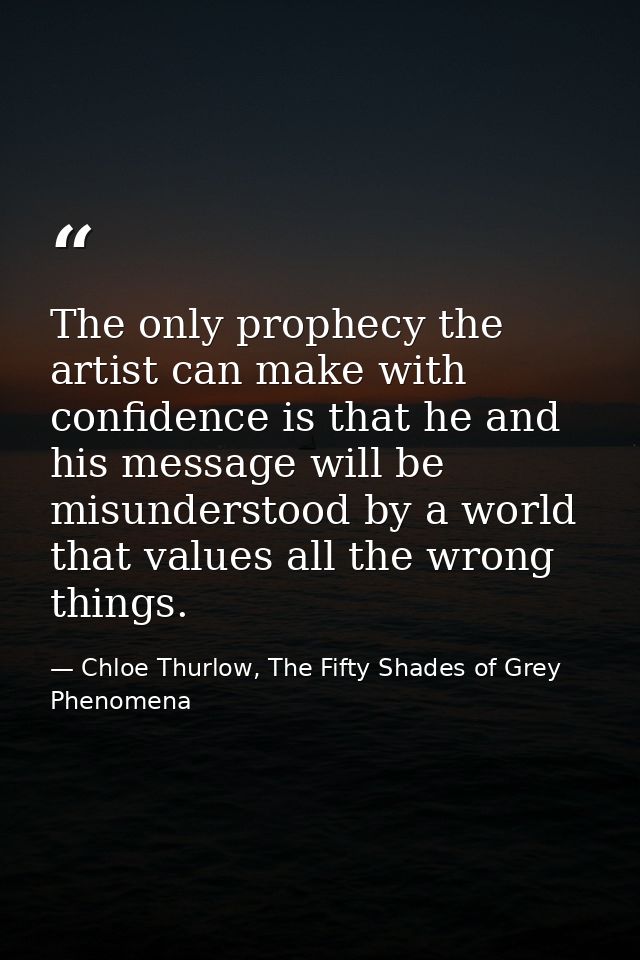 The only prophecy the artist can make with confidence is that he and his message will be misunderstood by a world that v — Chloe Thurlow, The Fifty Shades of Grey Phenomena