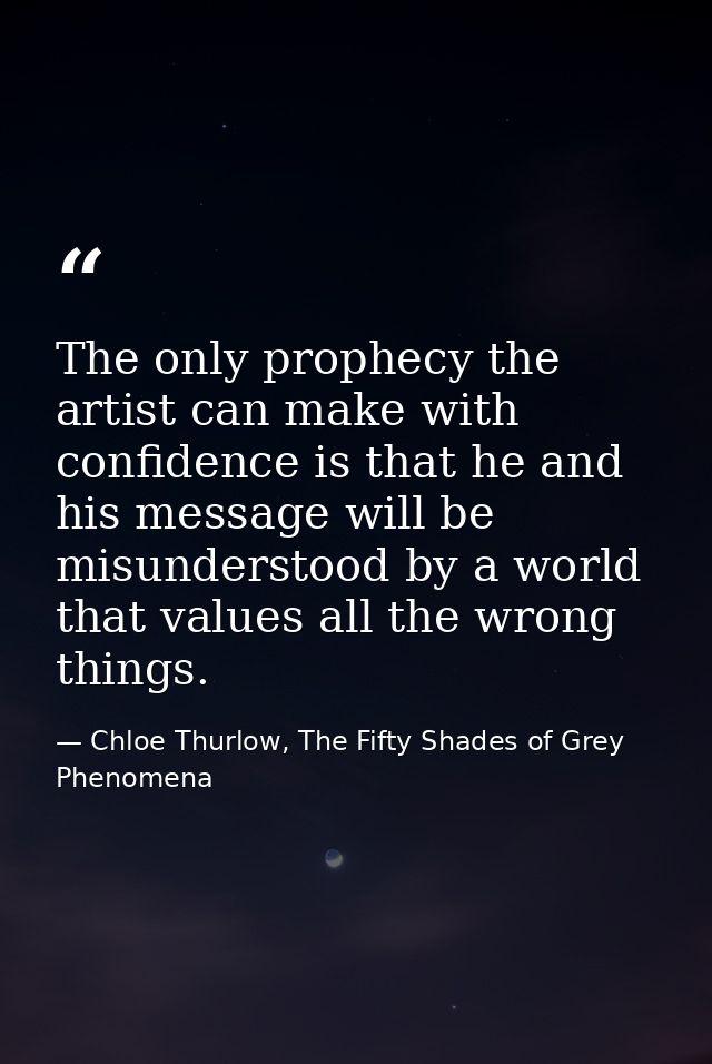The only prophecy the artist can make with confidence is that he and his message will be misunderstood by a world that v — Chloe Thurlow, The Fifty Shades of Grey Phenomena