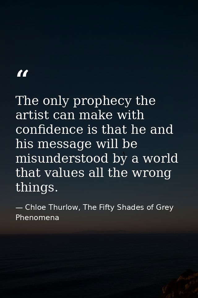 The only prophecy the artist can make with confidence is that he and his message will be misunderstood by a world that v — Chloe Thurlow, The Fifty Shades of Grey Phenomena