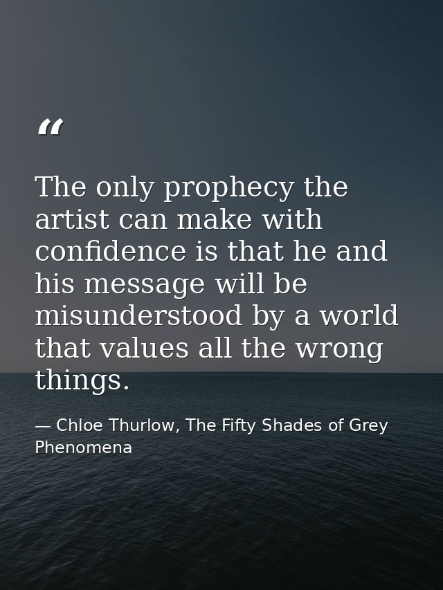 The only prophecy the artist can make with confidence is that he and his message will be misunderstood by a world that v — Chloe Thurlow, The Fifty Shades of Grey Phenomena