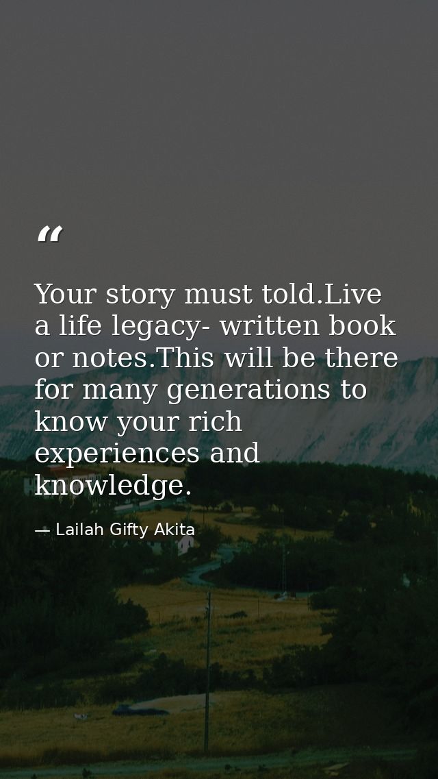 Your story must told.Live a life legacy- written book or notes.This will be there for many generations to know your rich — Lailah Gifty Akita
