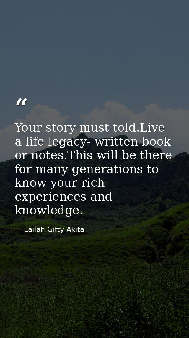 Your story must told.Live a life legacy- written book or notes.This will be there for many generations to know your rich — Lailah Gifty Akita