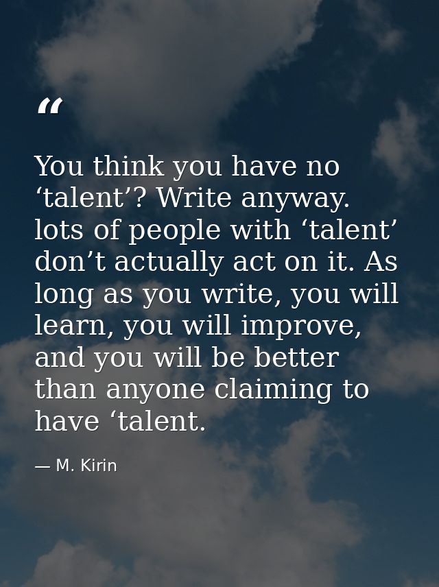 You think you have no ‘talent’? Write anyway. lots of people with ‘talent’ don’t actually act on it. As long as you writ — M. Kirin