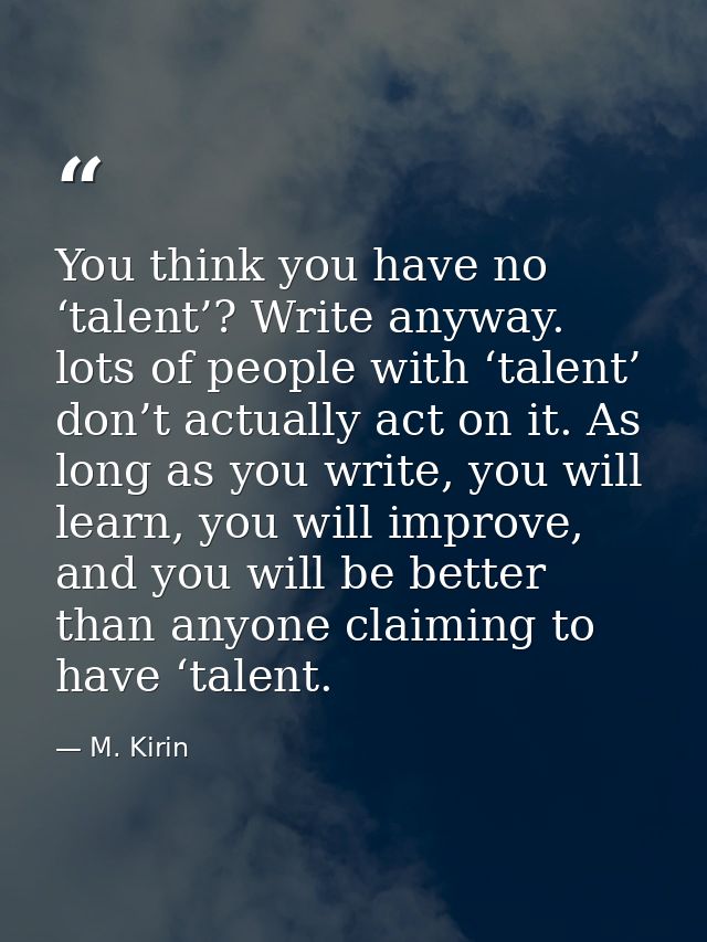 You think you have no ‘talent’? Write anyway. lots of people with ‘talent’ don’t actually act on it. As long as you writ — M. Kirin