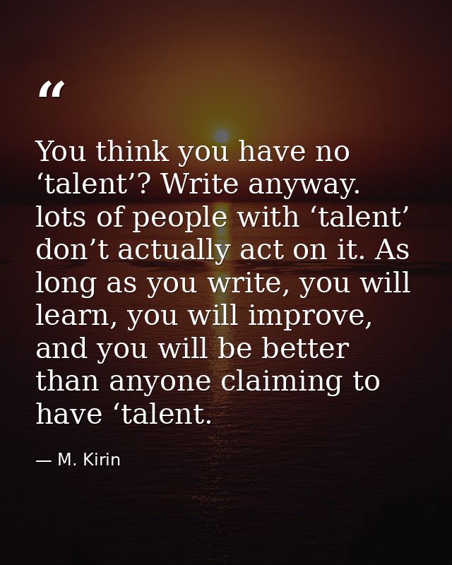 You think you have no ‘talent’? Write anyway. lots of people with ‘talent’ don’t actually act on it. As long as you writ — M. Kirin